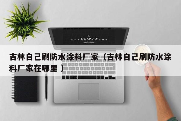 吉林自己刷防水涂料厂家（吉林自己刷防水涂料厂家在哪里 ）