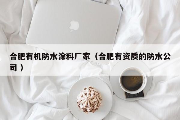 合肥有机防水涂料厂家（合肥有资质的防水公司 ）