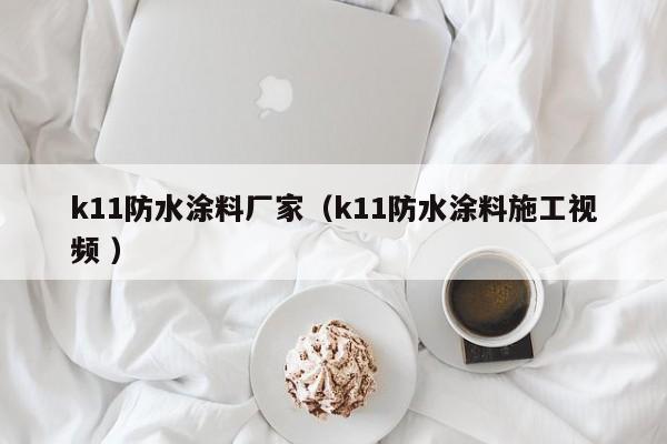 k11防水涂料厂家（k11防水涂料施工视频 ）