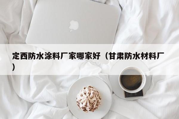 定西防水涂料厂家哪家好（甘肃防水材料厂 ）