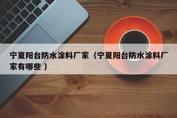 宁夏阳台防水涂料厂家（宁夏阳台防水涂料厂家有哪些 ）