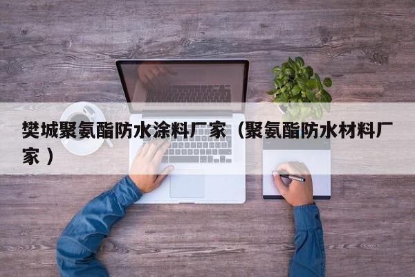 樊城聚氨酯防水涂料厂家（聚氨酯防水材料厂家 ）