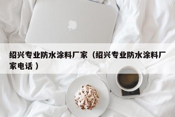 绍兴专业防水涂料厂家（绍兴专业防水涂料厂家电话 ）