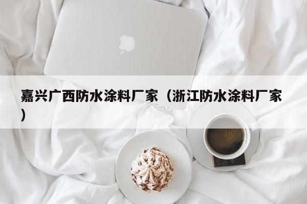 嘉兴广西防水涂料厂家（浙江防水涂料厂家 ）