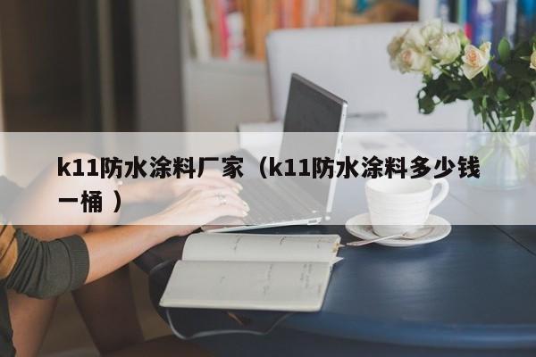 k11防水涂料厂家（k11防水涂料多少钱一桶 ）