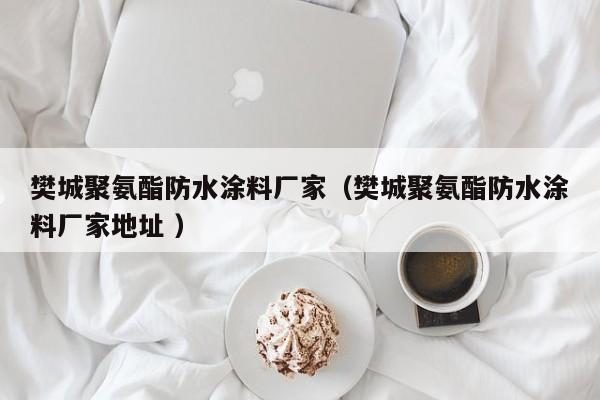 樊城聚氨酯防水涂料厂家（樊城聚氨酯防水涂料厂家地址 ）
