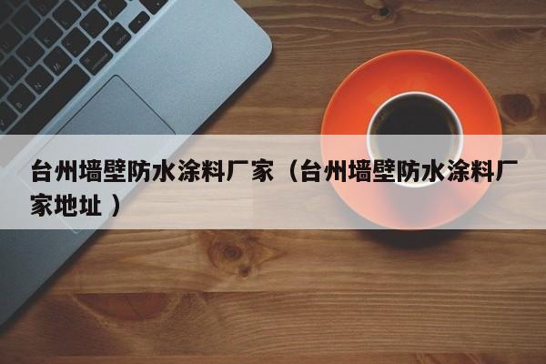 台州墙壁防水涂料厂家（台州墙壁防水涂料厂家地址 ）