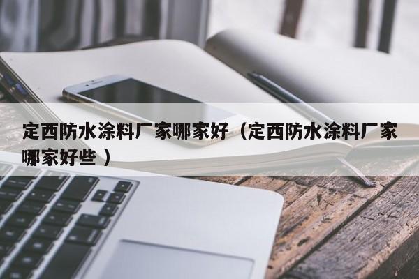 定西防水涂料厂家哪家好（定西防水涂料厂家哪家好些 ）