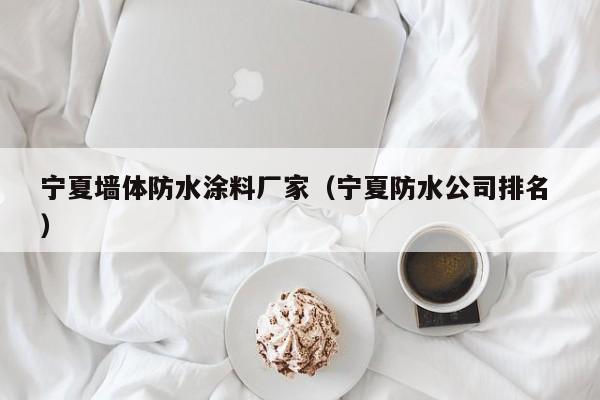宁夏墙体防水涂料厂家（宁夏防水公司排名 ）