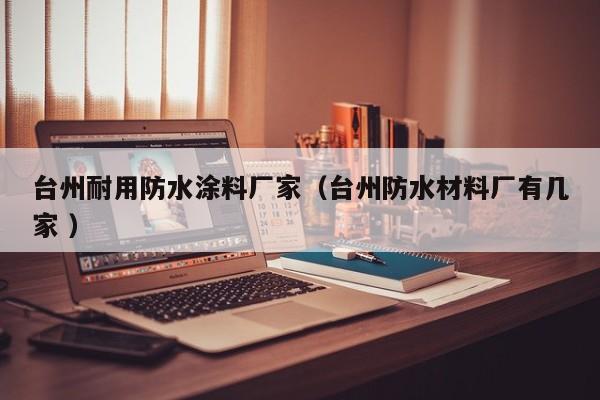 台州耐用防水涂料厂家（台州防水材料厂有几家 ）