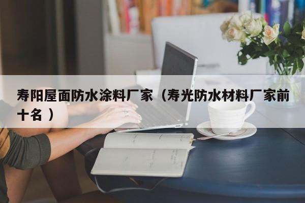 寿阳屋面防水涂料厂家（寿光防水材料厂家前十名 ）