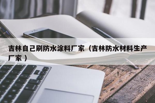 吉林自己刷防水涂料厂家（吉林防水材料生产厂家 ）
