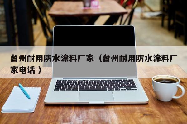 台州耐用防水涂料厂家（台州耐用防水涂料厂家电话 ）