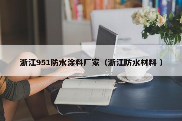 浙江951防水涂料厂家（浙江防水材料 ）