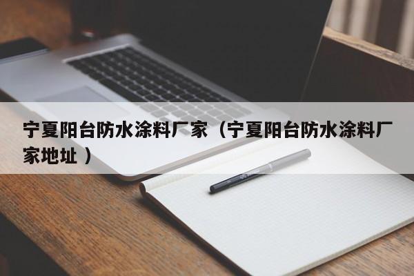 宁夏阳台防水涂料厂家（宁夏阳台防水涂料厂家地址 ）